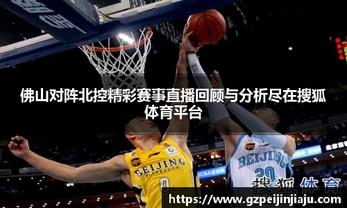 ⽜⼋体育佛山对阵北控精彩赛事直播回顾与分析尽在搜狐体育平台