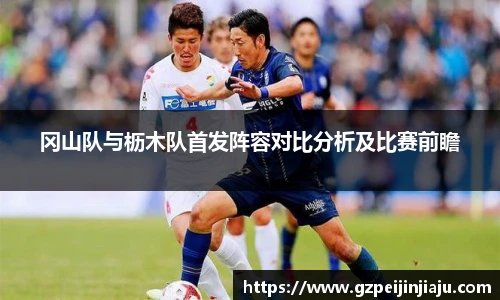 ⽜⼋体育冈山队与枥木队首发阵容对比分析及比赛前瞻