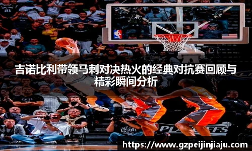 吉诺比利带领马刺对决热火的经典对抗赛回顾与精彩瞬间分析
