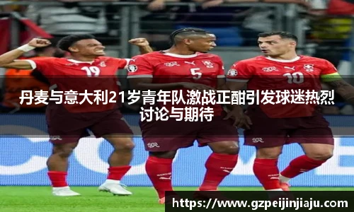 丹麦与意大利21岁青年队激战正酣引发球迷热烈讨论与期待