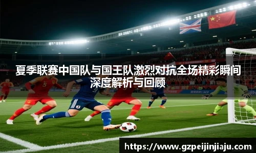 夏季联赛中国队与国王队激烈对抗全场精彩瞬间深度解析与回顾