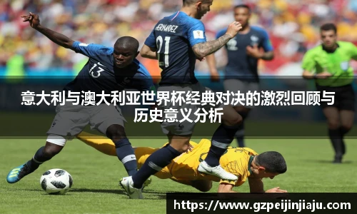 意大利与澳大利亚世界杯经典对决的激烈回顾与历史意义分析