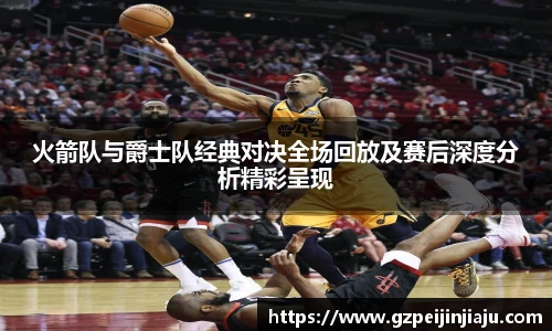 火箭队与爵士队经典对决全场回放及赛后深度分析精彩呈现